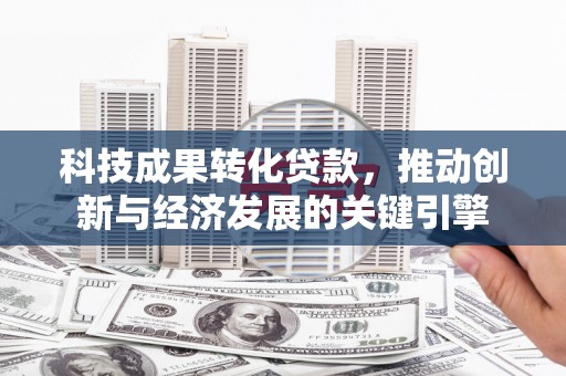 阿图什科技成果转化贷款，推动创新与经济发展的关键引擎