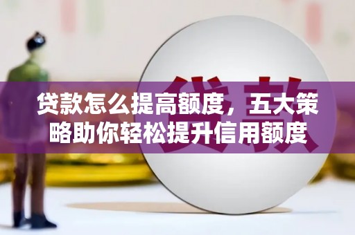 阿图什贷款怎么提高额度，五大策略助你轻松提升信用额度