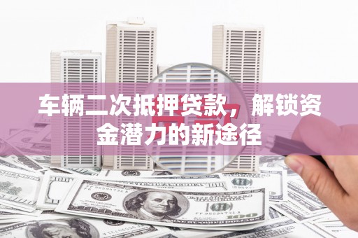 阿图什车辆二次抵押贷款，解锁资金潜力的新途径