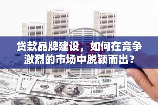 阿图什贷款品牌建设，如何在竞争激烈的市场中脱颖而出？