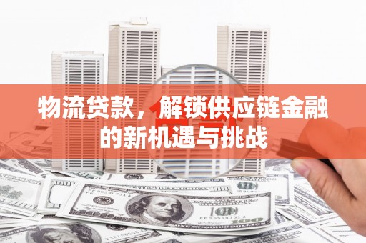 阿图什物流贷款，解锁供应链金融的新机遇与挑战