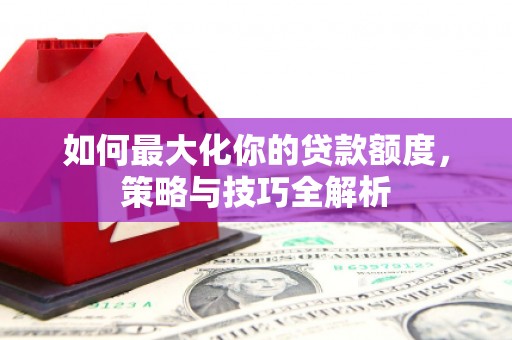 阿图什如何最大化你的贷款额度，策略与技巧全解析