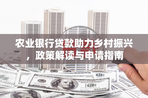 阿图什农业银行贷款助力乡村振兴，政策解读与申请指南