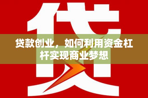 阿图什贷款创业，如何利用资金杠杆实现商业梦想