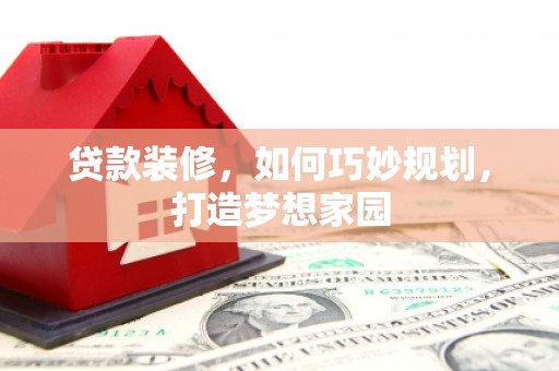阿图什贷款装修，如何巧妙规划，打造梦想家园
