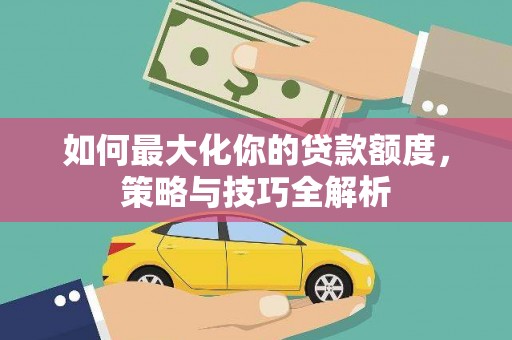 阿图什如何最大化你的贷款额度，策略与技巧全解析