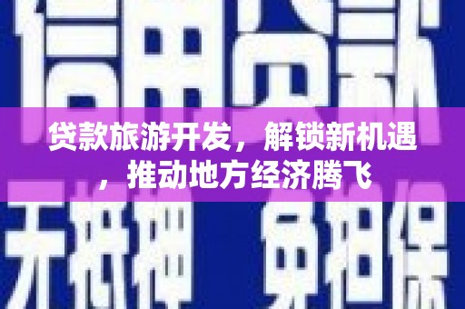 阿图什贷款旅游开发，解锁新机遇，推动地方经济腾飞