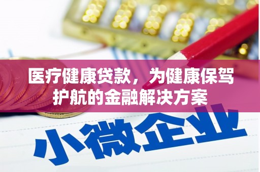 阿图什医疗健康贷款，为健康保驾护航的金融解决方案
