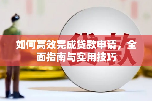 阿图什如何高效完成贷款申请，全面指南与实用技巧