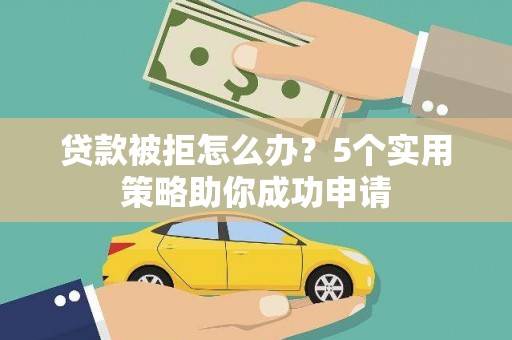 阿图什贷款被拒怎么办？5个实用策略助你成功申请