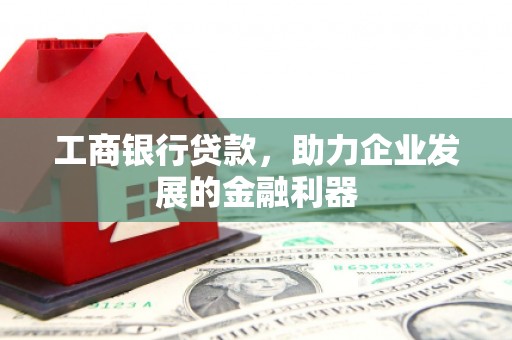 阿图什工商银行贷款，助力企业发展的金融利器