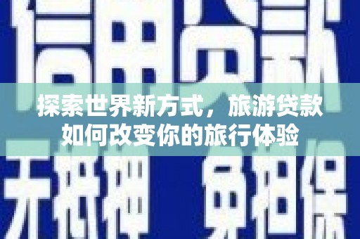 阿图什探索世界新方式，旅游贷款如何改变你的旅行体验