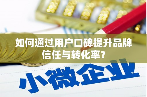 阿图什如何通过用户口碑提升品牌信任与转化率？