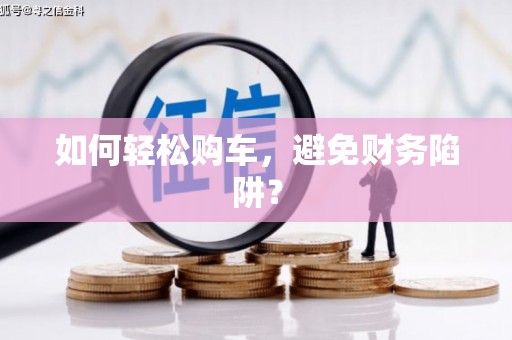 阿图什如何轻松购车，避免财务陷阱？