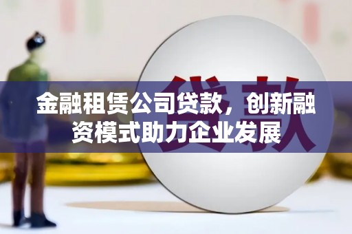 阿图什金融租赁公司贷款，创新融资模式助力企业发展