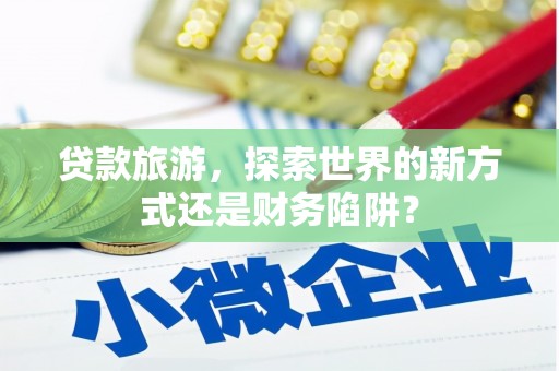 阿图什贷款旅游，探索世界的新方式还是财务陷阱？